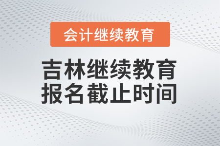 2024年吉林會(huì)計(jì)繼續(xù)教育報(bào)名截止時(shí)間