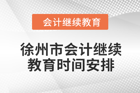 2024年徐州市會計人員繼續(xù)教育時間安排 2024年徐州市會計人員繼續(xù)教育時間安排