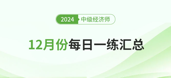 2024年中級經(jīng)濟師12月份每日一練匯總 2024年中級經(jīng)濟師12月份每日一練匯總