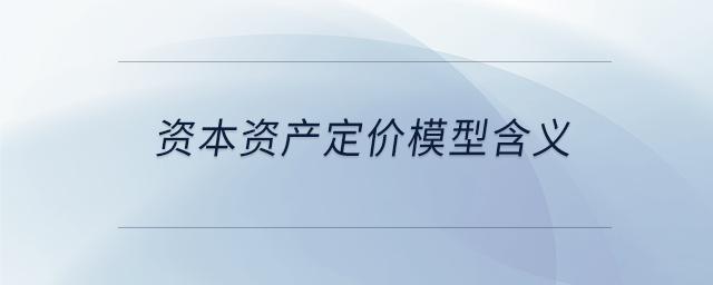 資本資產(chǎn)定價(jià)模型含義 資本資產(chǎn)定價(jià)模型含義