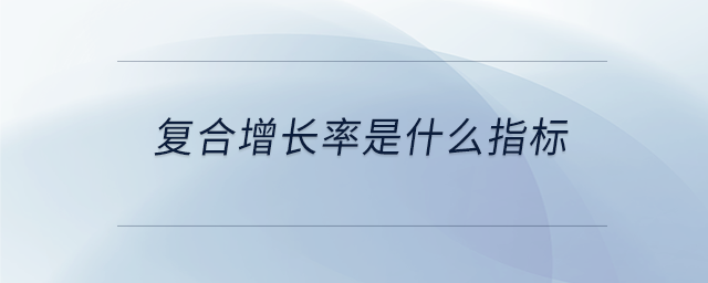 復(fù)合增長(zhǎng)率是什么指標(biāo) 復(fù)合增長(zhǎng)率是什么指標(biāo)