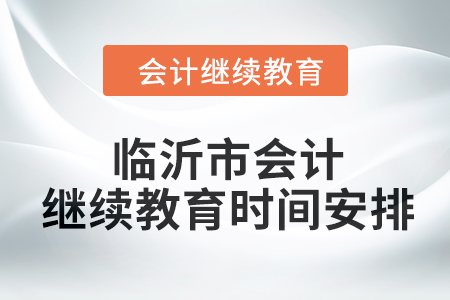 2024年山東省臨沂市會(huì)計(jì)繼續(xù)教育時(shí)間安排 2024年山東省臨沂市會(huì)計(jì)繼續(xù)教育時(shí)間安排
