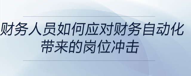財(cái)務(wù)人員如何應(yīng)對財(cái)務(wù)自動(dòng)化帶來的崗位沖擊 財(cái)務(wù)人員如何應(yīng)對財(cái)務(wù)自動(dòng)化帶來的崗位沖擊