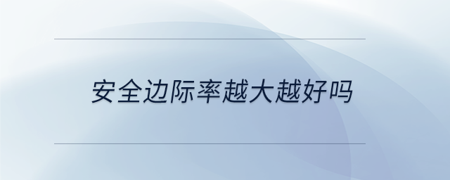 安全邊際率越大越好嗎 安全邊際率越大越好嗎