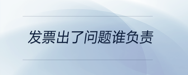 發(fā)票出了問題誰負責 發(fā)票出了問題誰負責
