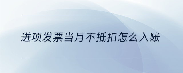 進項發(fā)票當月不抵扣怎么入賬 進項發(fā)票當月不抵扣怎么入賬