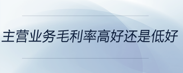 主營業(yè)務(wù)毛利率高好還是低好 主營業(yè)務(wù)毛利率高好還是低好