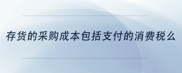 中級會計存貨的采購成本包括支付的消費稅么 中級會計存貨的采購成本包括支付的消費稅么