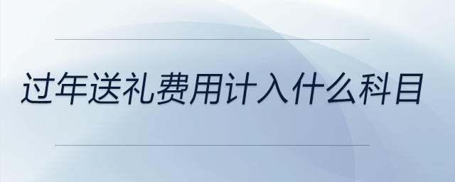 過年送禮費用計入什么科目 過年送禮費用計入什么科目