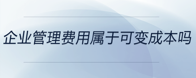 企業(yè)管理費(fèi)用屬于可變成本嗎 企業(yè)管理費(fèi)用屬于可變成本嗎