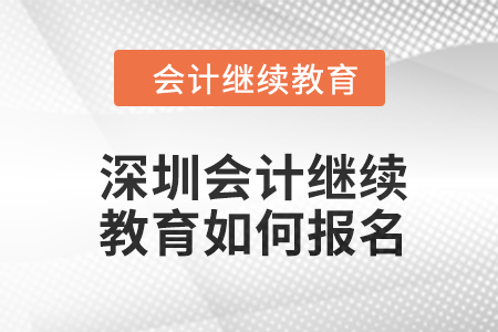 深圳會(huì)計(jì)繼續(xù)教育2024年度如何報(bào)名？