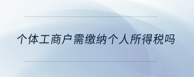 個(gè)體工商戶需繳納個(gè)人所得稅嗎 個(gè)體工商戶需繳納個(gè)人所得稅嗎