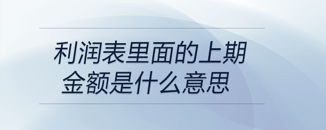 利潤表里面的上期金額是什么意思 利潤表里面的上期金額是什么意思