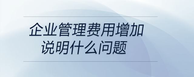 企業(yè)管理費用增加說明什么問題