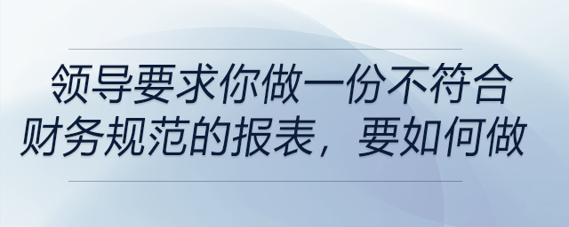 如果領(lǐng)導要求你做一份不符合財務規(guī)范的報表，你會怎么做