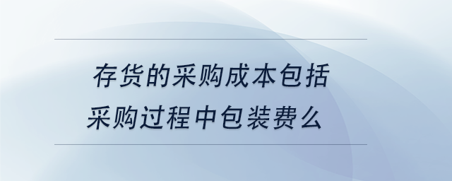 中級會計存貨的采購成本包括采購過程中包裝費么 中級會計存貨的采購成本包括采購過程中包裝費么