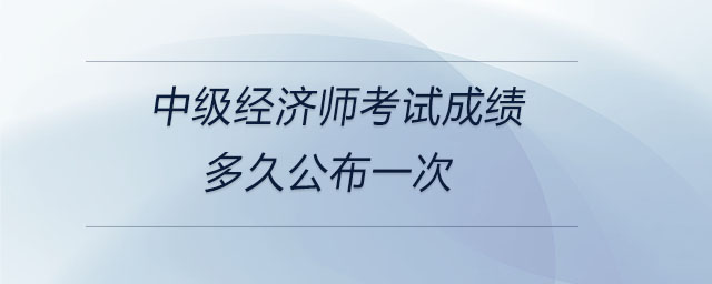 中級(jí)經(jīng)濟(jì)師考試成績(jī)多久公布一次