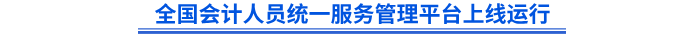 全國會(huì)計(jì)人員統(tǒng)一服務(wù)管理平臺(tái)上線運(yùn)行