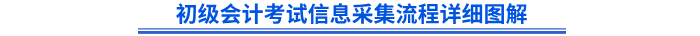 初級(jí)會(huì)計(jì)考試信息采集流程詳細(xì)圖解