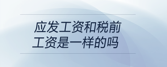 應(yīng)發(fā)工資和稅前工資是一樣的嗎 應(yīng)發(fā)工資和稅前工資是一樣的嗎