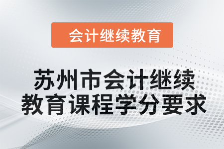 2024年蘇州市會(huì)計(jì)繼續(xù)教育課程學(xué)分要求 2024年蘇州市會(huì)計(jì)繼續(xù)教育課程學(xué)分要求
