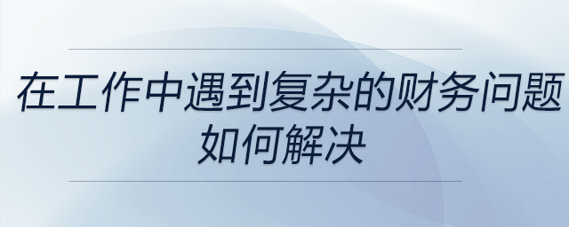 在以往工作中遇到的復(fù)雜財(cái)務(wù)問題時(shí)，是如何運(yùn)用財(cái)務(wù)知識(shí)來解決的？