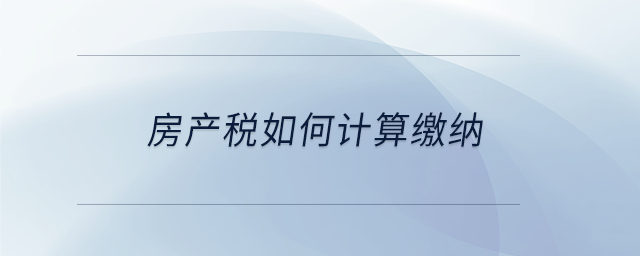 房產(chǎn)稅如何計(jì)算繳納 房產(chǎn)稅如何計(jì)算繳納