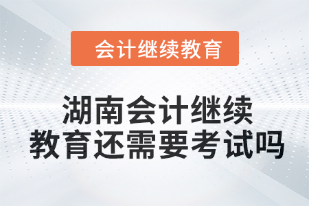2024年湖南會計(jì)繼續(xù)教育還需要考試嗎？