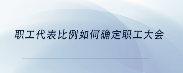 中級會計職工代表比例如何確定職工大會 中級會計職工代表比例如何確定職工大會