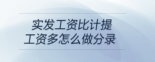 實發(fā)工資比計提工資多怎么做分錄 實發(fā)工資比計提工資多怎么做分錄