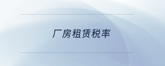 廠(chǎng)房租賃稅率 廠(chǎng)房租賃稅率