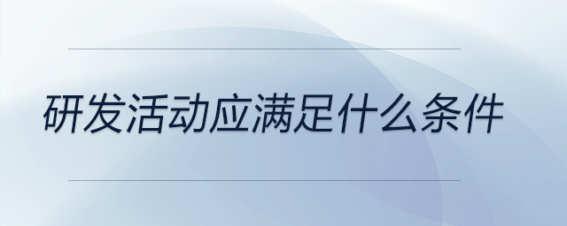 研發(fā)活動應(yīng)滿足什么條件 研發(fā)活動應(yīng)滿足什么條件