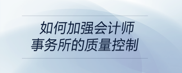 如何加強會計師事務所的質量控制 如何加強會計師事務所的質量控制