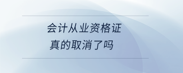 會計從業(yè)資格證真的取消了嗎 會計從業(yè)資格證真的取消了嗎