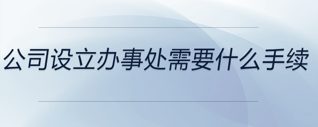 公司設(shè)立辦事處需要什么手續(xù) 公司設(shè)立辦事處需要什么手續(xù)