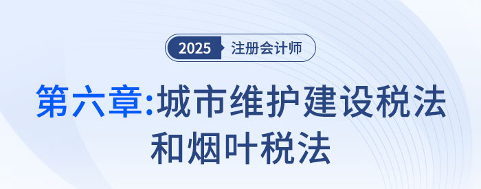 第六章城市維護(hù)建設(shè)稅法和煙葉稅法_2025年注會(huì)稅法搶學(xué)記憶樹(shù)