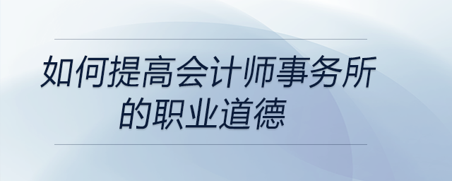 如何提高會計師事務(wù)所的職業(yè)道德 如何提高會計師事務(wù)所的職業(yè)道德