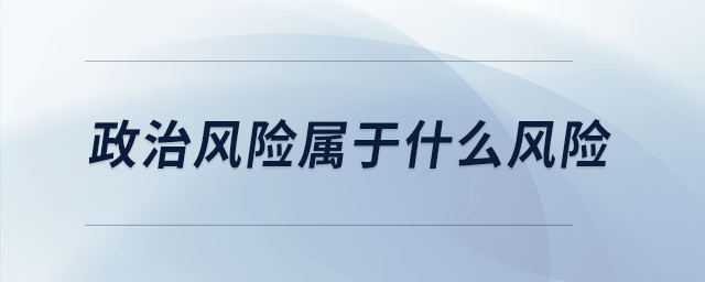 政治風險屬于什么風險 政治風險屬于什么風險