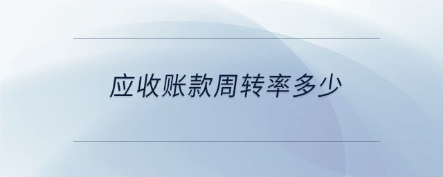 應(yīng)收賬款周轉(zhuǎn)率多少 應(yīng)收賬款周轉(zhuǎn)率多少