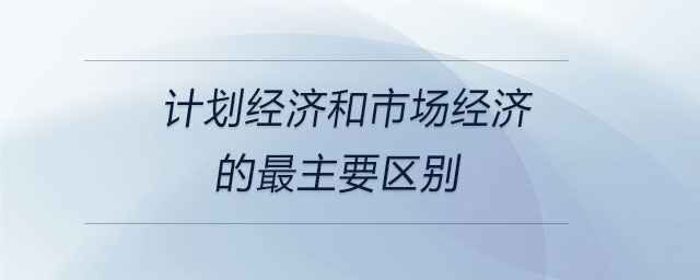 計(jì)劃經(jīng)濟(jì)和市場(chǎng)經(jīng)濟(jì)的最主要區(qū)別