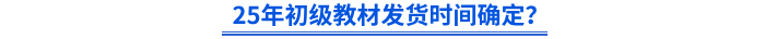 25年初級教材發(fā)貨時間確定？