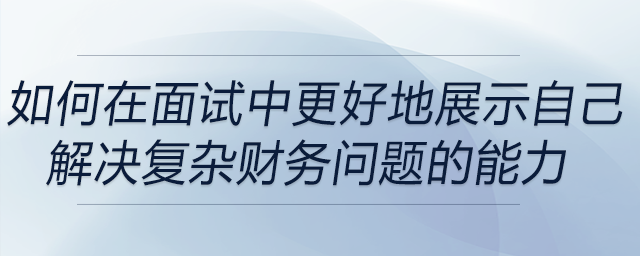 如何在面試中更好地展示自己解決復(fù)雜財務(wù)問題的能力 如何在面試中更好地展示自己解決復(fù)雜財務(wù)問題的能力
