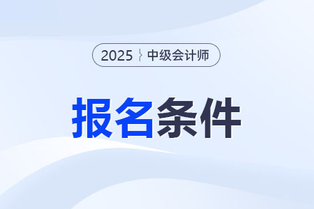 2025年中級(jí)會(huì)計(jì)報(bào)名條件是什么？哪類人適合報(bào)考？