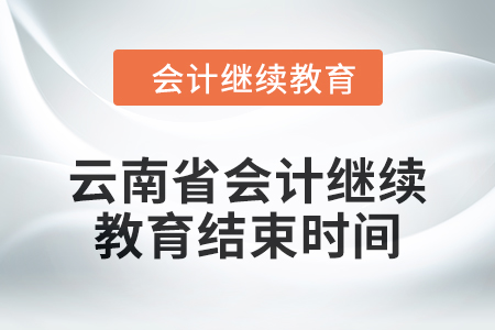 2024年云南省會(huì)計(jì)人員繼續(xù)教育結(jié)束時(shí)間 2024年云南省會(huì)計(jì)人員繼續(xù)教育結(jié)束時(shí)間