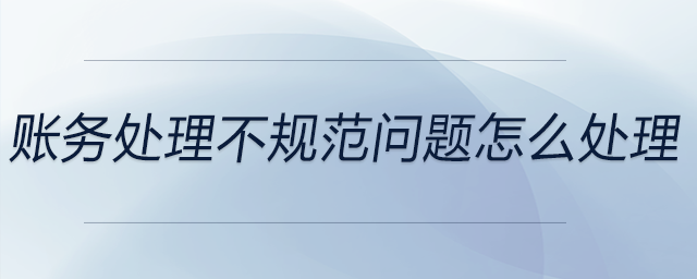 賬務(wù)處理不規(guī)范問題怎么處理 賬務(wù)處理不規(guī)范問題怎么處理