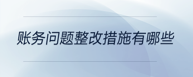 賬務問題整改措施有哪些 賬務問題整改措施有哪些