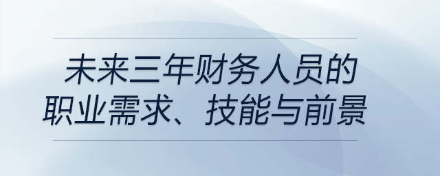 未來三年財(cái)務(wù)人員的職業(yè)需求、技能與前景都是什么？