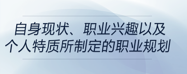 從自身現(xiàn)狀、職業(yè)興趣以及個(gè)人特質(zhì)這三個(gè)方面所指定的職業(yè)規(guī)劃