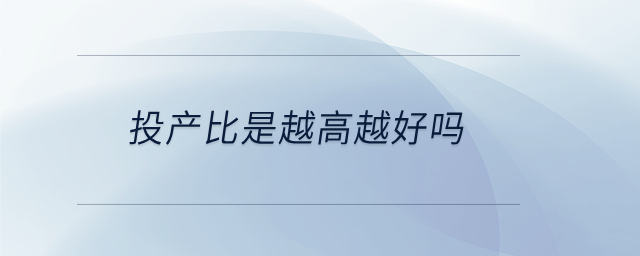 投產(chǎn)比是越高越好嗎