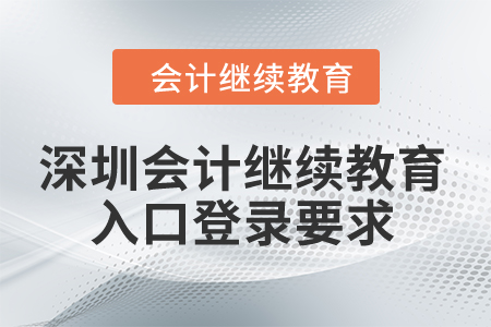 2024年深圳市會計(jì)繼續(xù)教育入口登錄要求 2024年深圳市會計(jì)繼續(xù)教育入口登錄要求